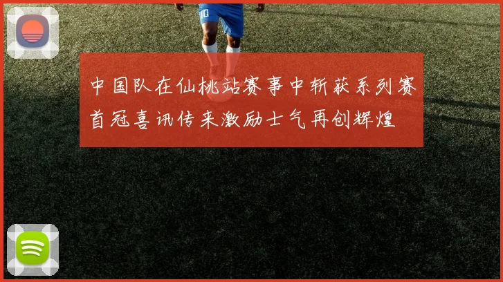 中国队在仙桃站赛事中斩获系列赛首冠喜讯传来激励士气再创辉煌