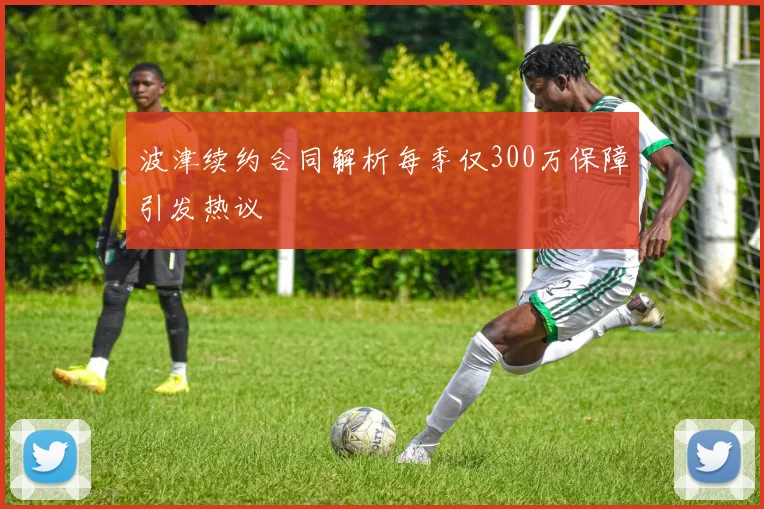 波津续约合同解析每季仅300万保障引发热议