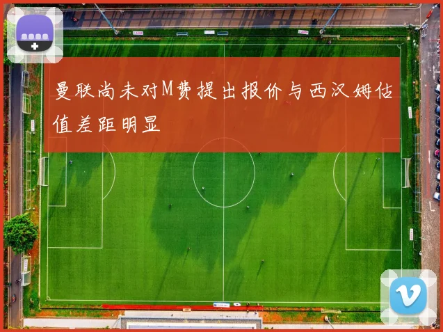 曼联尚未对M费提出报价与西汉姆估值差距明显