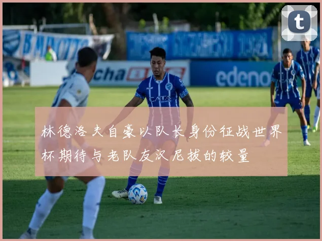 林德洛夫自豪以队长身份征战世界杯期待与老队友汉尼拔的较量