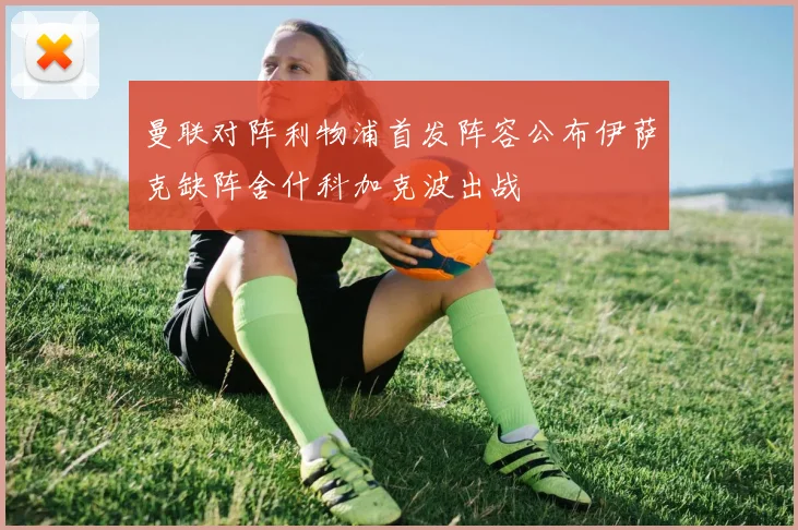 曼联对阵利物浦首发阵容公布伊萨克缺阵舍什科加克波出战