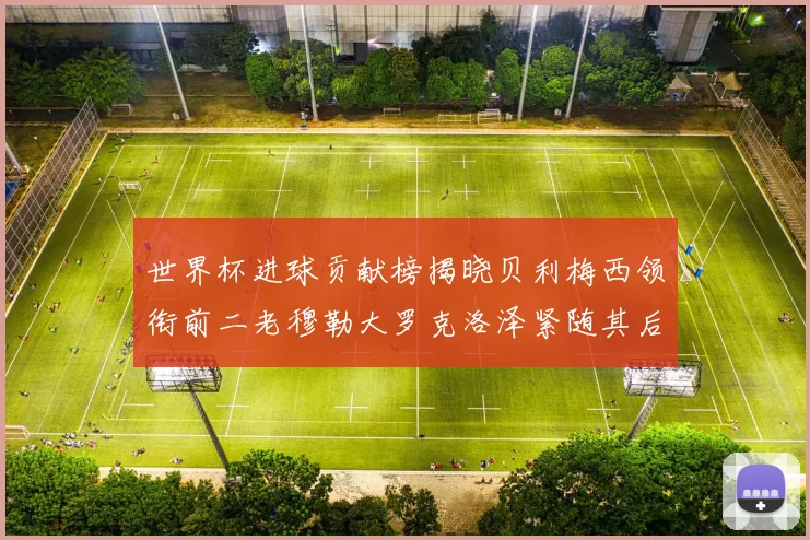 世界杯进球贡献榜揭晓贝利梅西领衔前二老穆勒大罗克洛泽紧随其后