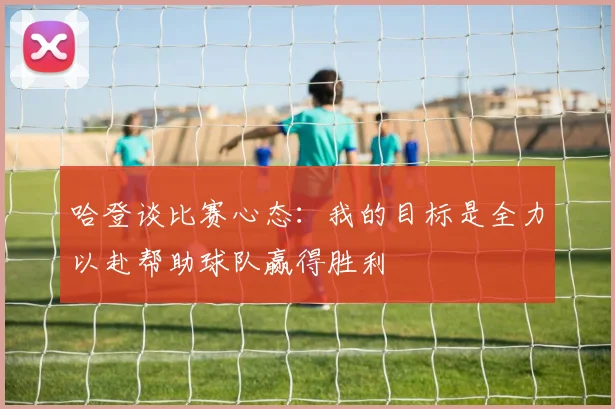哈登谈比赛心态：我的目标是全力以赴帮助球队赢得胜利