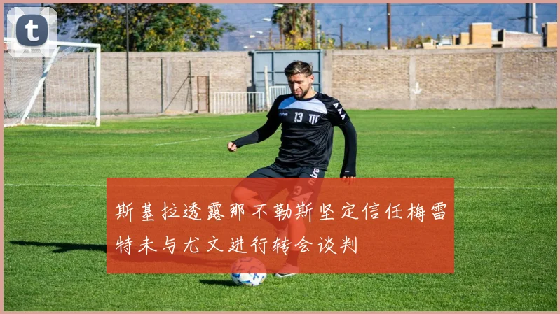 斯基拉透露那不勒斯坚定信任梅雷特未与尤文进行转会谈判