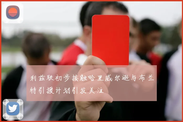 利兹联初步接触哈里威尔逊与布兰特引援计划引发关注