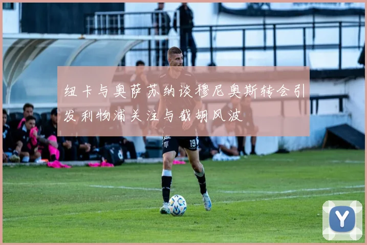 纽卡与奥萨苏纳谈穆尼奥斯转会引发利物浦关注与截胡风波