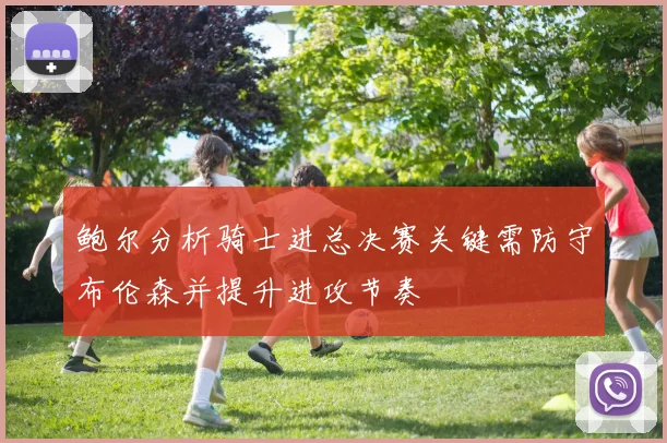 鲍尔分析骑士进总决赛关键需防守布伦森并提升进攻节奏