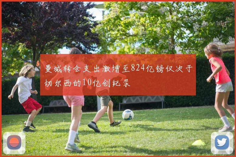 曼城转会支出激增至824亿镑仅次于切尔西的10亿创纪录
