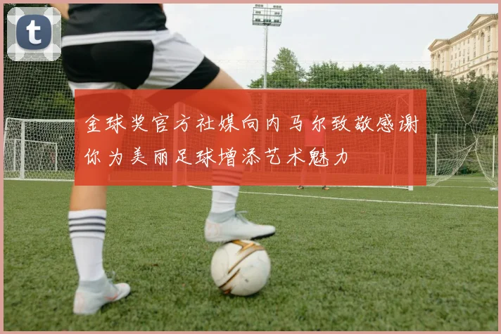 金球奖官方社媒向内马尔致敬感谢你为美丽足球增添艺术魅力