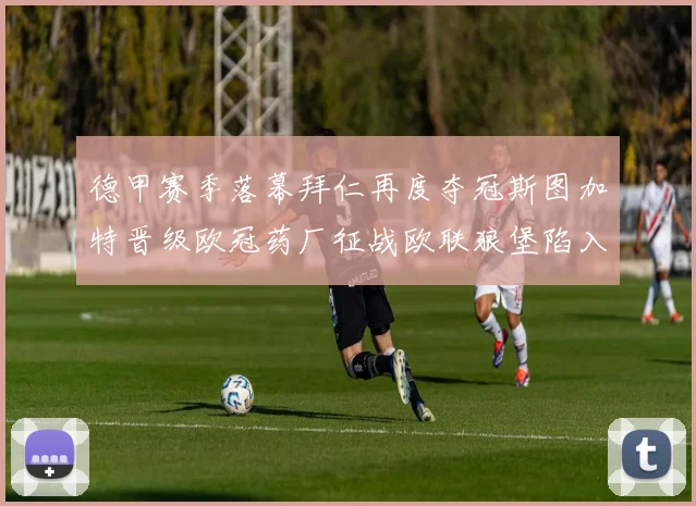 德甲赛季落幕拜仁再度夺冠斯图加特晋级欧冠药厂征战欧联狼堡陷入保级附加赛