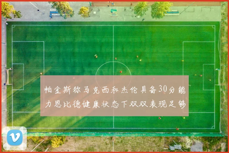 帕金斯称马克西和杰伦具备30分能力恩比德健康状态下双双表现足够