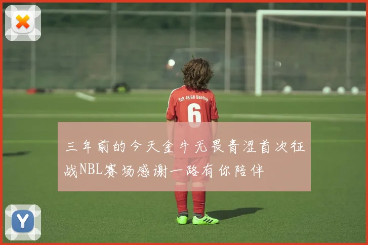 三年前的今天金牛无畏青涩首次征战NBL赛场感谢一路有你陪伴