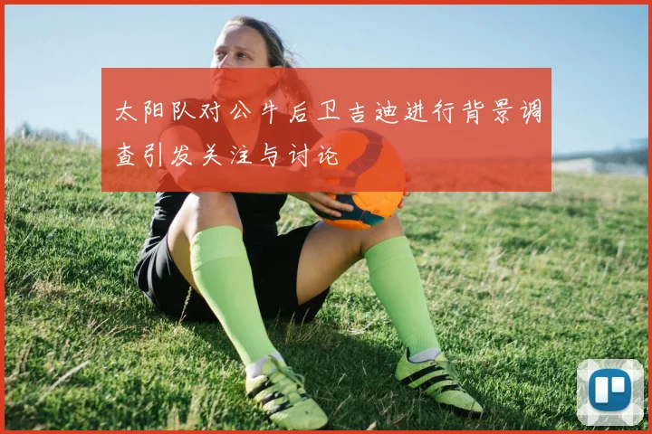 太阳队对公牛后卫吉迪进行背景调查引发关注与讨论
