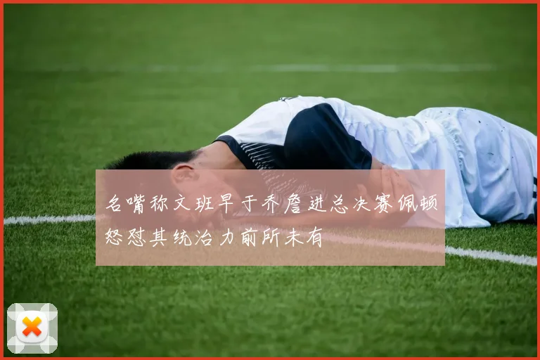 名嘴称文班早于乔詹进总决赛佩顿怒怼其统治力前所未有