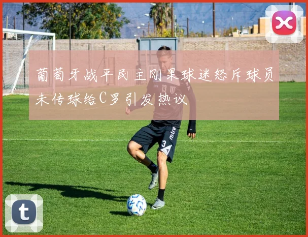 葡萄牙战平民主刚果球迷怒斥球员未传球给C罗引发热议