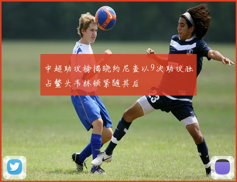 中超助攻榜揭晓约尼查以9次助攻独占鳌头韦林顿紧随其后