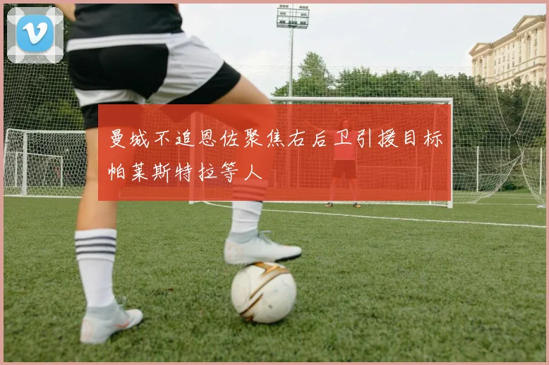 曼城不追恩佐聚焦右后卫引援目标帕莱斯特拉等人