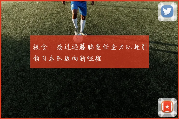 板仓滉接过远藤航重任全力以赴引领日本队迈向新征程