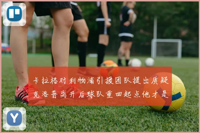 卡拉格对利物浦引援团队提出质疑克洛普离开后球队重回起点他才是真正的明星