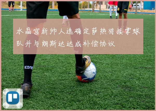 水晶宫新帅人选确定萨热将接掌球队并与朗斯达达成补偿协议