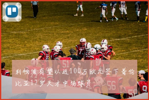 利物浦有望以近100万欧元签下哥伦比亚17岁天才中场球员