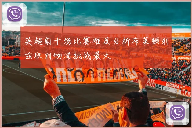 英超前十场比赛难度分析布莱顿利兹联利物浦挑战最大