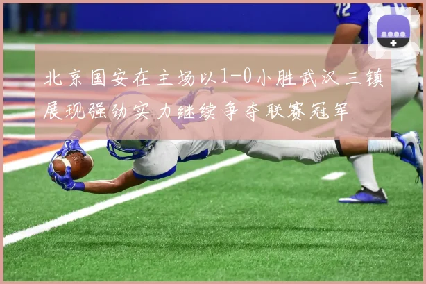 北京国安在主场以1-0小胜武汉三镇展现强劲实力继续争夺联赛冠军