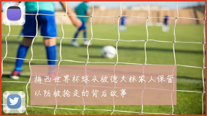 梅西世界杯球衣被德夫林家人保管以防被抢走的背后故事
