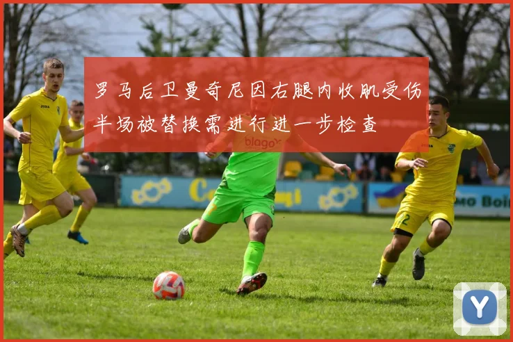 罗马后卫曼奇尼因右腿内收肌受伤半场被替换需进行进一步检查