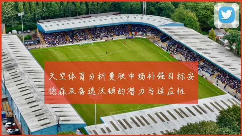 天空体育分析曼联中场补强目标安德森及备选沃顿的潜力与适应性
